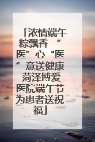 浓情端午粽飘香 “医”心“医”意送健康 菏泽博爱医院端午节为患者送祝福