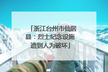 浙江台州市仙居县：烈士纪念设施遭到人为破坏