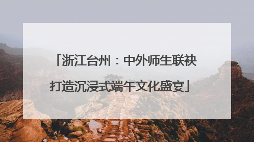 浙江台州：中外师生联袂打造沉浸式端午文化盛宴
