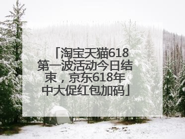 淘宝天猫618第一波活动今日结束，京东618年中大促红包加码