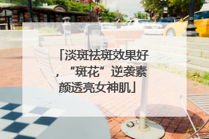 淡斑祛斑效果好，“斑花”逆袭素颜透亮女神肌