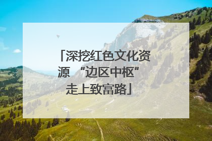 深挖红色文化资源 “边区中枢”走上致富路