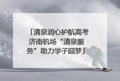 清泉润心护航高考 济南机场“清泉服务”助力学子圆梦