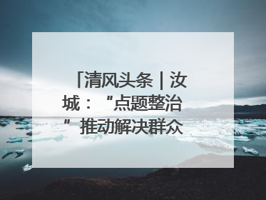 清风头条｜汝城：“点题整治”推动解决群众急难愁盼