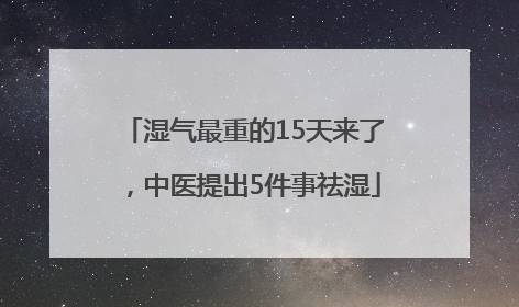 湿气最重的15天来了，中医提出5件事祛湿