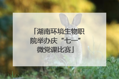 湖南环境生物职院举办庆“七一”微党课比赛