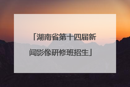 湖南省第十四届新闻影像研修班招生