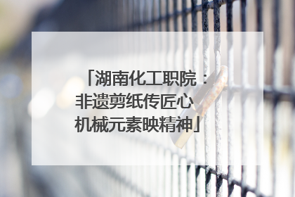 湖南化工职院:非遗剪纸传匠心 机械元素映精神