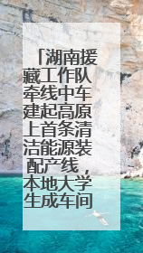 湖南援藏工作队牵线中车建起高原上首条清洁能源装配产线，本地大学生成车间检验员