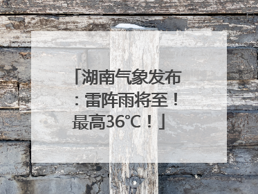 湖南气象发布：雷阵雨将至！最高36℃！