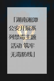 湖南湘潭公安开展系列禁毒主题活动 筑牢无毒防线