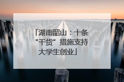 湖南韶山：十条“干货”措施支持大学生创业