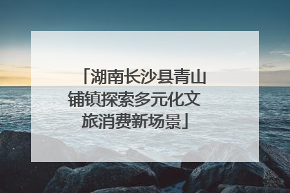 湖南长沙县青山铺镇探索多元化文旅消费新场景