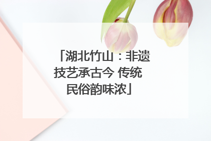 湖北竹山：非遗技艺承古今 传统民俗韵味浓