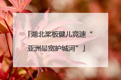 湖北桨板健儿竞速“亚洲最宽护城河”