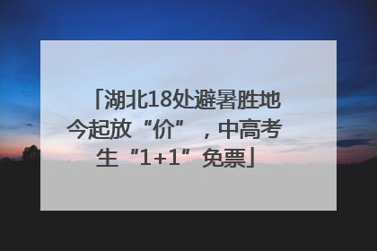 湖北18处避暑胜地今起放“价”，中高考生“1+1”免票