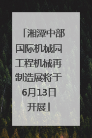 湘潭中部国际机械园工程机械再制造展将于6月13日开展