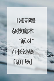 湘鄂赣杂技魔术“派对”在长沙热闹开场
