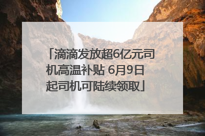 滴滴发放超6亿元司机高温补贴 6月9日起司机可陆续领取