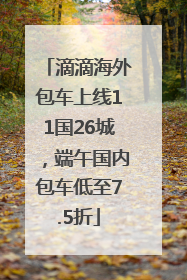 滴滴海外包车上线11国26城，端午国内包车低至7.5折