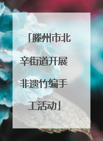 滕州市北辛街道开展非遗竹编手工活动