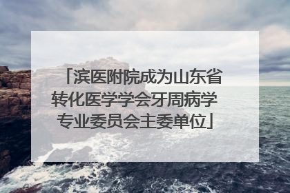 滨医附院成为山东省转化医学学会牙周病学专业委员会主委单位