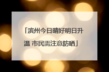 滨州今日晴好明日升温 市民需注意防晒