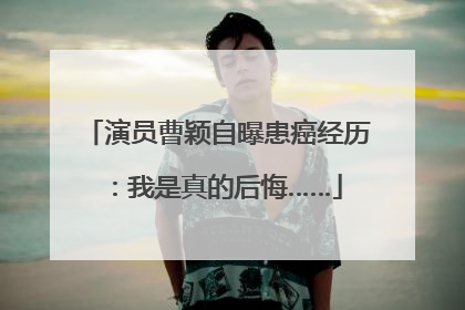 演员曹颖自曝患癌经历：我是真的后悔……