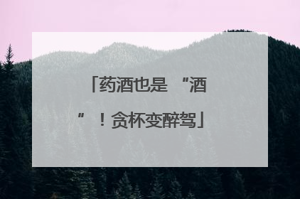 药酒也是 “酒”！贪杯变醉驾