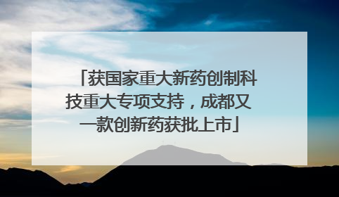 获国家重大新药创制科技重大专项支持，成都又一款创新药获批上市