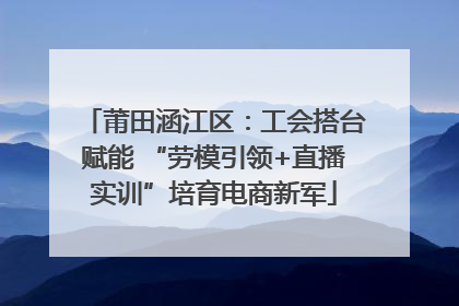 莆田涵江区：工会搭台赋能 “劳模引领+直播实训”培育电商新军