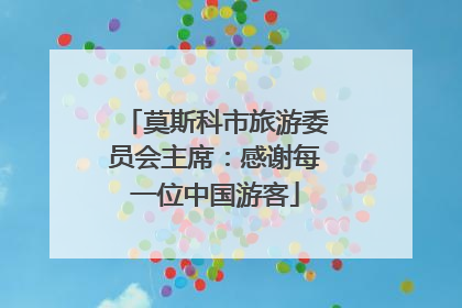 莫斯科市旅游委员会主席：感谢每一位中国游客