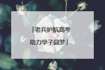 老兵护航高考 助力学子圆梦