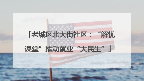 老城区北大街社区：“解忧课堂”撬动就业“大民生”