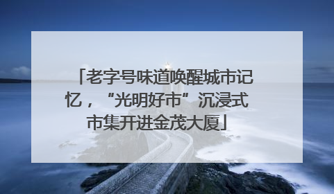 老字号味道唤醒城市记忆，“光明好市”沉浸式市集开进金茂大厦
