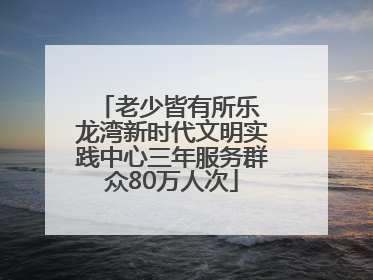老少皆有所乐 龙湾新时代文明实践中心三年服务群众80万人次