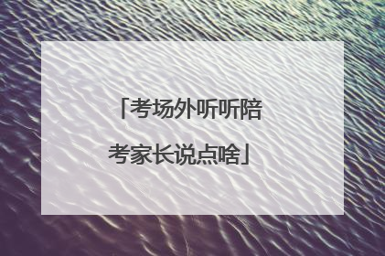 考场外听听陪考家长说点啥