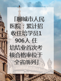 聊城市人民医院：累计招收住培学员1906人 住培结业首次考核合格率位于全省前列