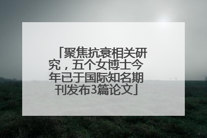 聚焦抗衰相关研究，五个女博士今年已于国际知名期刊发布3篇论文