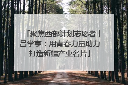聚焦西部计划志愿者丨吕学亨：用青春力量助力打造新疆产业名片