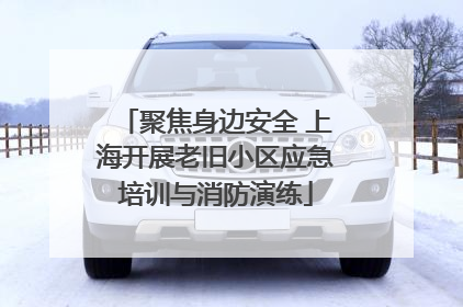 聚焦身边安全 上海开展老旧小区应急培训与消防演练