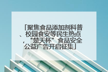 聚焦食品添加剂科普、校园食安等民生热点，“楚天杯”食品安全公益广告开启征集