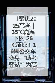 聚焦2025高考｜35℃高温下的 26℃清凉！16辆公交车变身“助考驿站”为高考护航