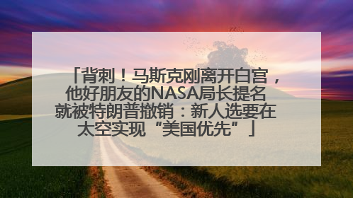 背刺！马斯克刚离开白宫，他好朋友的NASA局长提名就被特朗普撤销：新人选要在太空实现“美国优先”