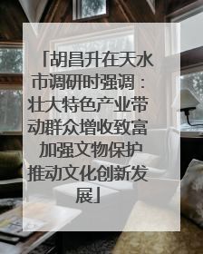 胡昌升在天水市调研时强调：壮大特色产业带动群众增收致富 加强文物保护推动文化创新发展