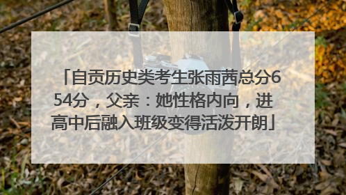 自贡历史类考生张雨茜总分654分，父亲：她性格内向，进高中后融入班级变得活泼开朗