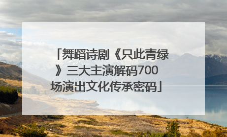 舞蹈诗剧《只此青绿》三大主演解码700场演出文化传承密码