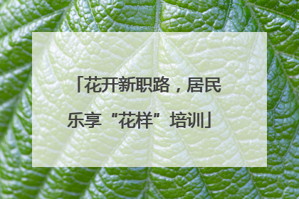花开新职路，居民乐享“花样”培训