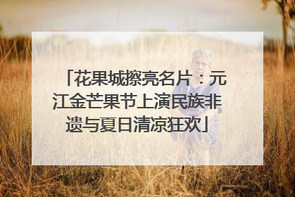 花果城擦亮名片：元江金芒果节上演民族非遗与夏日清凉狂欢