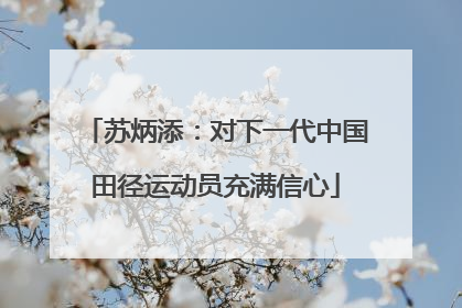 苏炳添：对下一代中国田径运动员充满信心